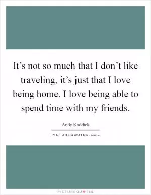 It’s not so much that I don’t like traveling, it’s just that I love being home. I love being able to spend time with my friends Picture Quote #1