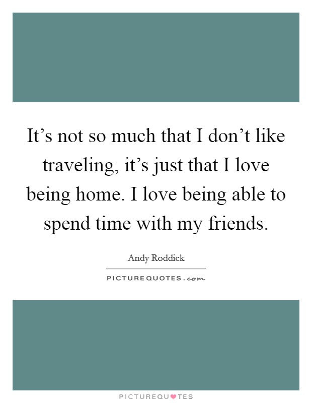It's not so much that I don't like traveling, it's just that I love being home. I love being able to spend time with my friends. Picture Quote #1