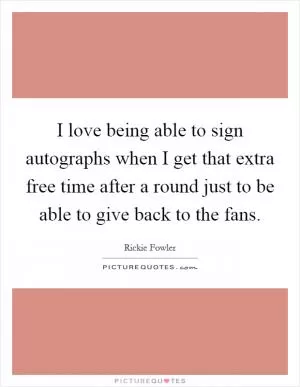 I love being able to sign autographs when I get that extra free time after a round just to be able to give back to the fans Picture Quote #1
