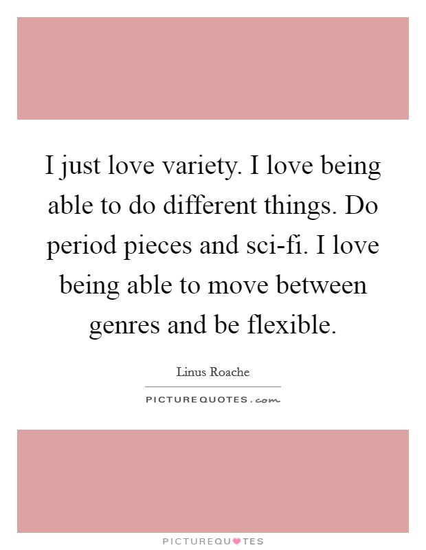 I just love variety. I love being able to do different things. Do period pieces and sci-fi. I love being able to move between genres and be flexible. Picture Quote #1