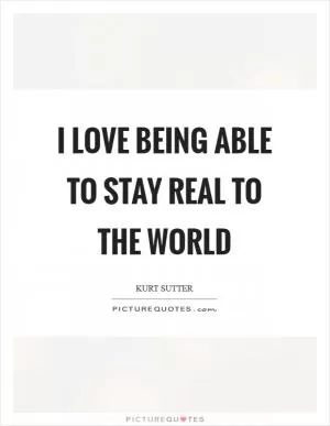 I love being able to stay real to the world Picture Quote #1