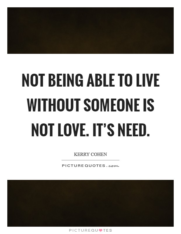 Not being able to live without someone is not love. It's need. Picture Quote #1