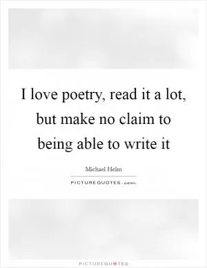 I love poetry, read it a lot, but make no claim to being able to write it Picture Quote #1