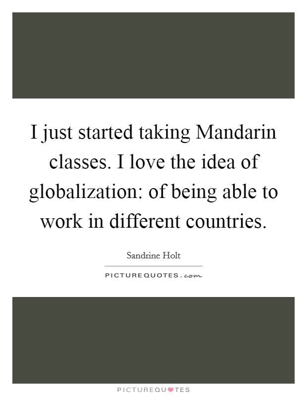 I just started taking Mandarin classes. I love the idea of globalization: of being able to work in different countries. Picture Quote #1