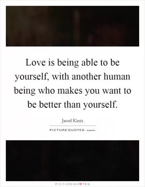 Love is being able to be yourself, with another human being who makes you want to be better than yourself Picture Quote #1