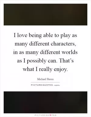 I love being able to play as many different characters, in as many different worlds as I possibly can. That’s what I really enjoy Picture Quote #1