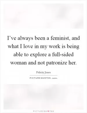 I’ve always been a feminist, and what I love in my work is being able to explore a full-sided woman and not patronize her Picture Quote #1