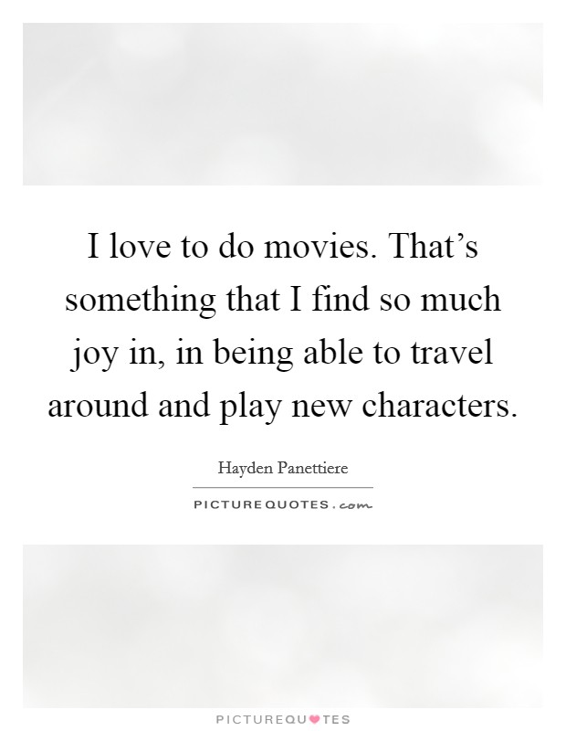 I love to do movies. That's something that I find so much joy in, in being able to travel around and play new characters. Picture Quote #1