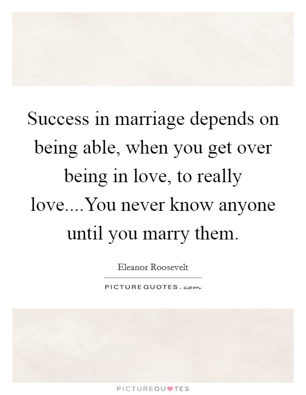Success in marriage depends on being able, when you get over being in love, to really love....You never know anyone until you marry them. Picture Quote #1