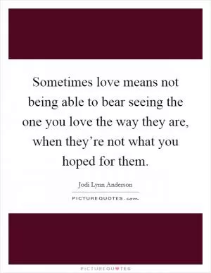 Sometimes love means not being able to bear seeing the one you love the way they are, when they’re not what you hoped for them Picture Quote #1