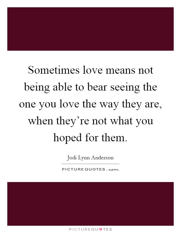 Sometimes love means not being able to bear seeing the one you love the way they are, when they're not what you hoped for them. Picture Quote #1