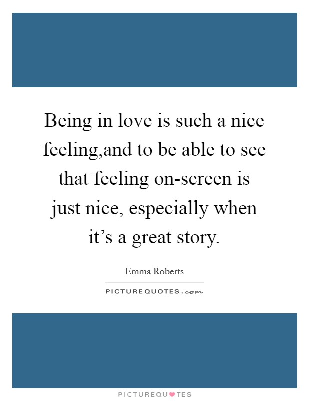 Being in love is such a nice feeling,and to be able to see that feeling on-screen is just nice, especially when it's a great story. Picture Quote #1