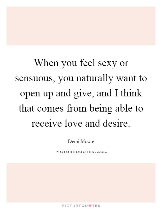 When you feel sexy or sensuous, you naturally want to open up and give, and I think that comes from being able to receive love and desire. Picture Quote #1