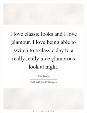 I love classic looks and I love glamour. I love being able to switch to a classic day to a really really nice glamorous look at night Picture Quote #1