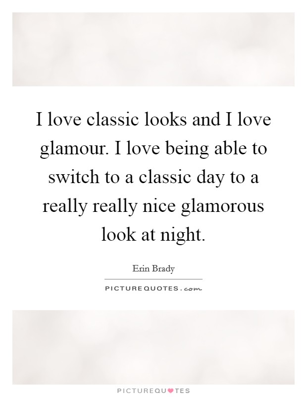 I love classic looks and I love glamour. I love being able to switch to a classic day to a really really nice glamorous look at night. Picture Quote #1