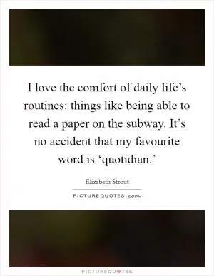 I love the comfort of daily life’s routines: things like being able to read a paper on the subway. It’s no accident that my favourite word is ‘quotidian.’ Picture Quote #1