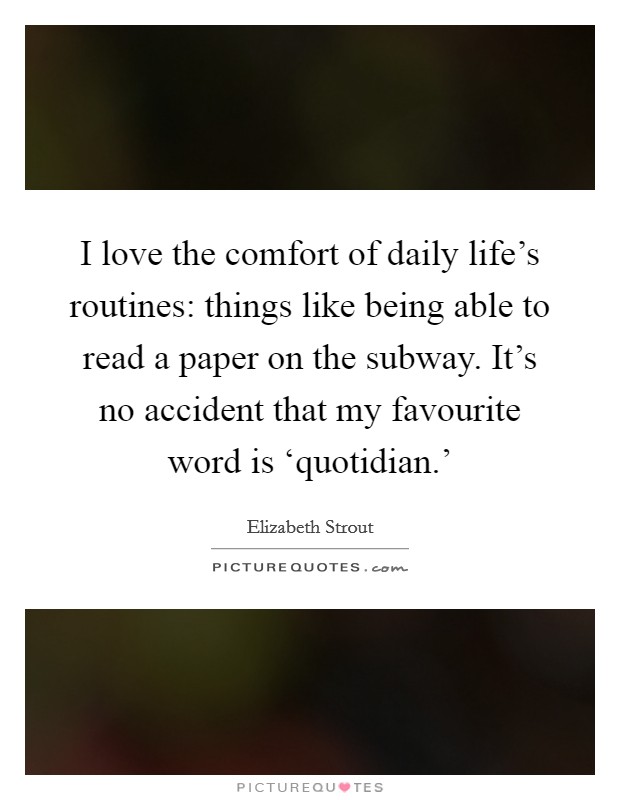 I love the comfort of daily life's routines: things like being able to read a paper on the subway. It's no accident that my favourite word is ‘quotidian.' Picture Quote #1