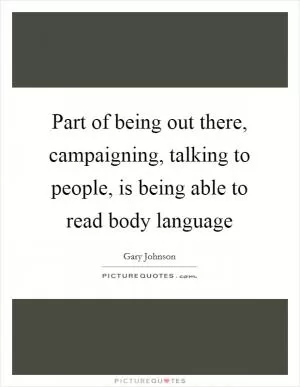 Part of being out there, campaigning, talking to people, is being able to read body language Picture Quote #1