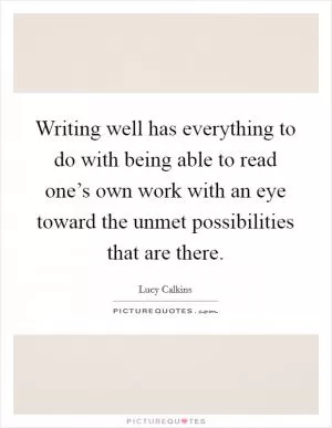 Writing well has everything to do with being able to read one’s own work with an eye toward the unmet possibilities that are there Picture Quote #1