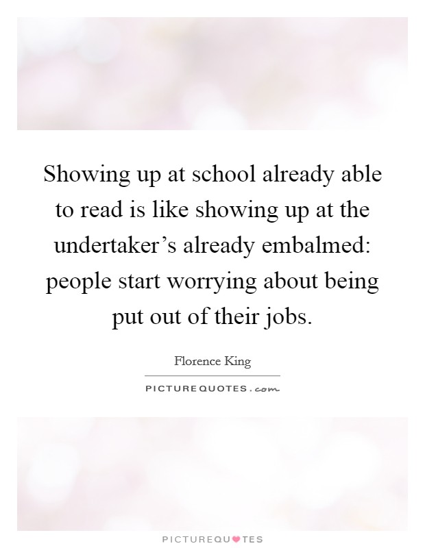 Showing up at school already able to read is like showing up at the undertaker's already embalmed: people start worrying about being put out of their jobs. Picture Quote #1