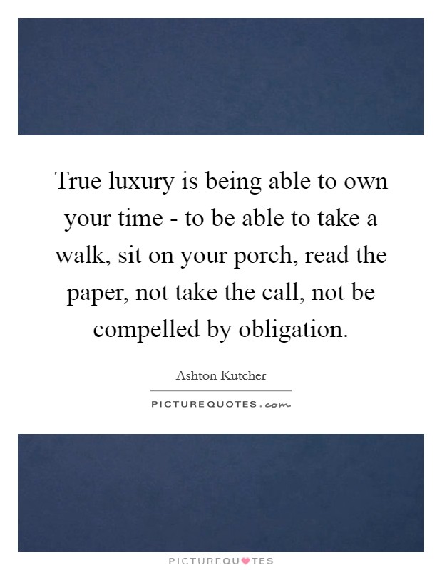 True luxury is being able to own your time - to be able to take a walk, sit on your porch, read the paper, not take the call, not be compelled by obligation. Picture Quote #1