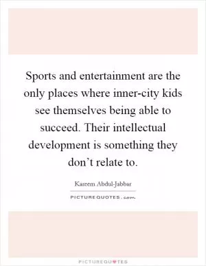 Sports and entertainment are the only places where inner-city kids see themselves being able to succeed. Their intellectual development is something they don’t relate to Picture Quote #1