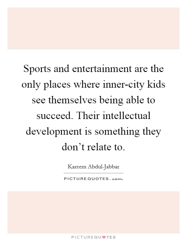 Sports and entertainment are the only places where inner-city kids see themselves being able to succeed. Their intellectual development is something they don't relate to. Picture Quote #1