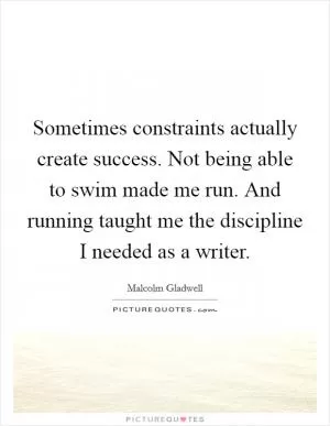 Sometimes constraints actually create success. Not being able to swim made me run. And running taught me the discipline I needed as a writer Picture Quote #1