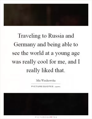 Traveling to Russia and Germany and being able to see the world at a young age was really cool for me, and I really liked that Picture Quote #1