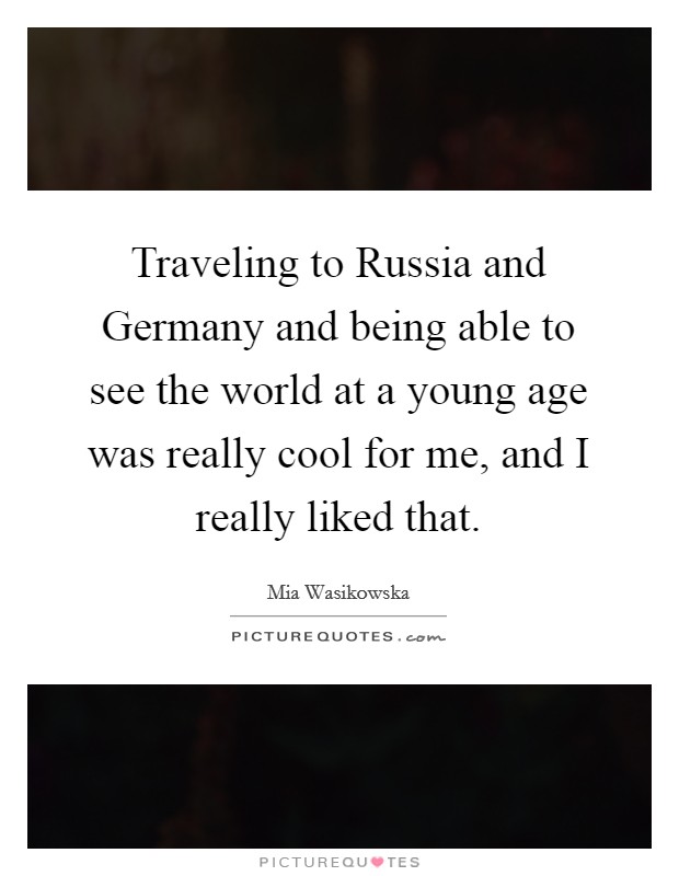 Traveling to Russia and Germany and being able to see the world at a young age was really cool for me, and I really liked that. Picture Quote #1