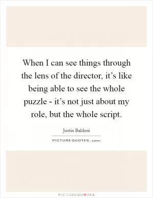 When I can see things through the lens of the director, it’s like being able to see the whole puzzle - it’s not just about my role, but the whole script Picture Quote #1