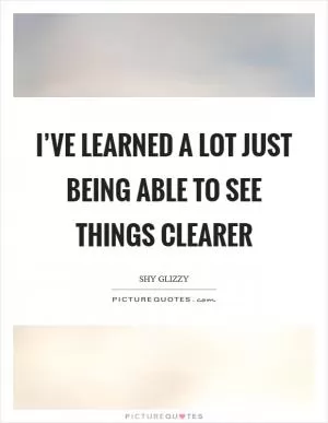 I’ve learned a lot just being able to see things clearer Picture Quote #1