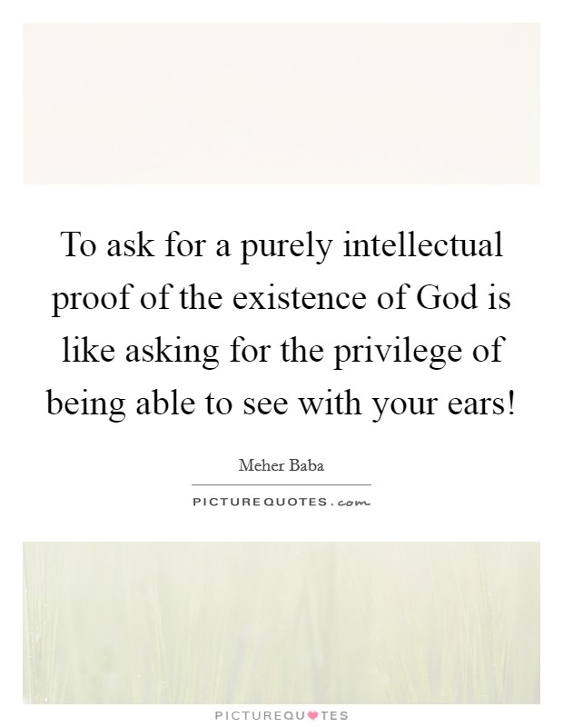 To ask for a purely intellectual proof of the existence of God is like asking for the privilege of being able to see with your ears! Picture Quote #1
