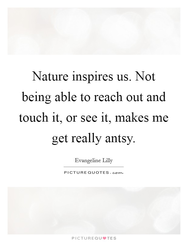 Nature inspires us. Not being able to reach out and touch it, or see it, makes me get really antsy. Picture Quote #1