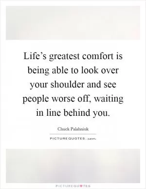 Life’s greatest comfort is being able to look over your shoulder and see people worse off, waiting in line behind you Picture Quote #1
