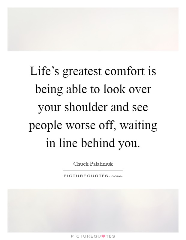Life's greatest comfort is being able to look over your shoulder and see people worse off, waiting in line behind you. Picture Quote #1