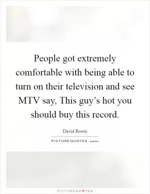 People got extremely comfortable with being able to turn on their television and see MTV say, This guy’s hot you should buy this record Picture Quote #1