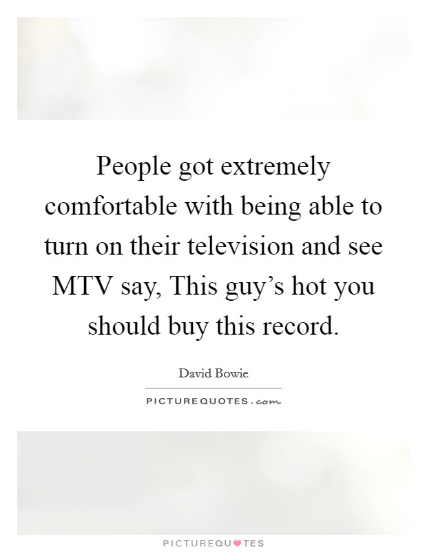 People got extremely comfortable with being able to turn on their television and see MTV say, This guy's hot you should buy this record. Picture Quote #1