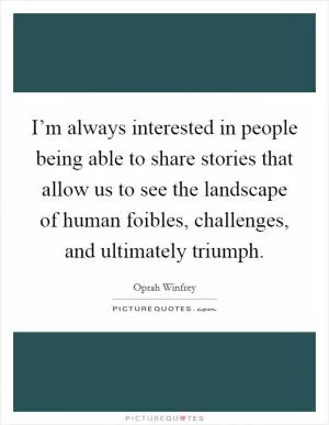 I’m always interested in people being able to share stories that allow us to see the landscape of human foibles, challenges, and ultimately triumph Picture Quote #1