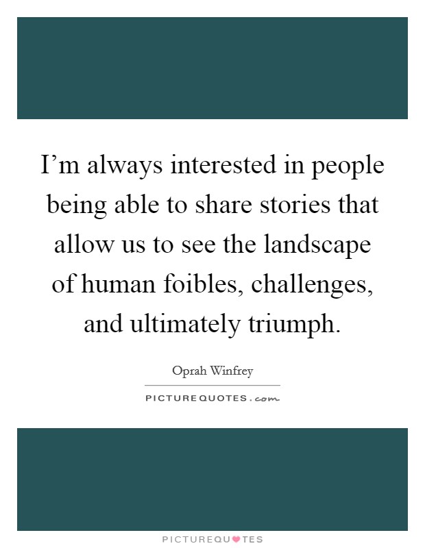 I'm always interested in people being able to share stories that allow us to see the landscape of human foibles, challenges, and ultimately triumph. Picture Quote #1