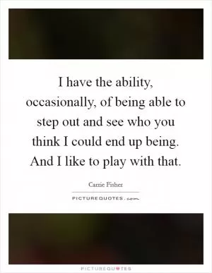 I have the ability, occasionally, of being able to step out and see who you think I could end up being. And I like to play with that Picture Quote #1
