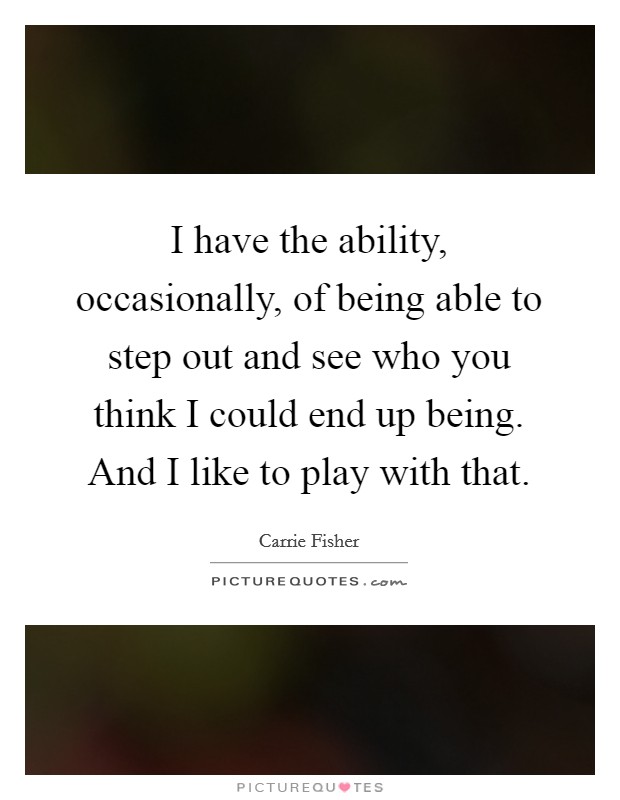 I have the ability, occasionally, of being able to step out and see who you think I could end up being. And I like to play with that. Picture Quote #1