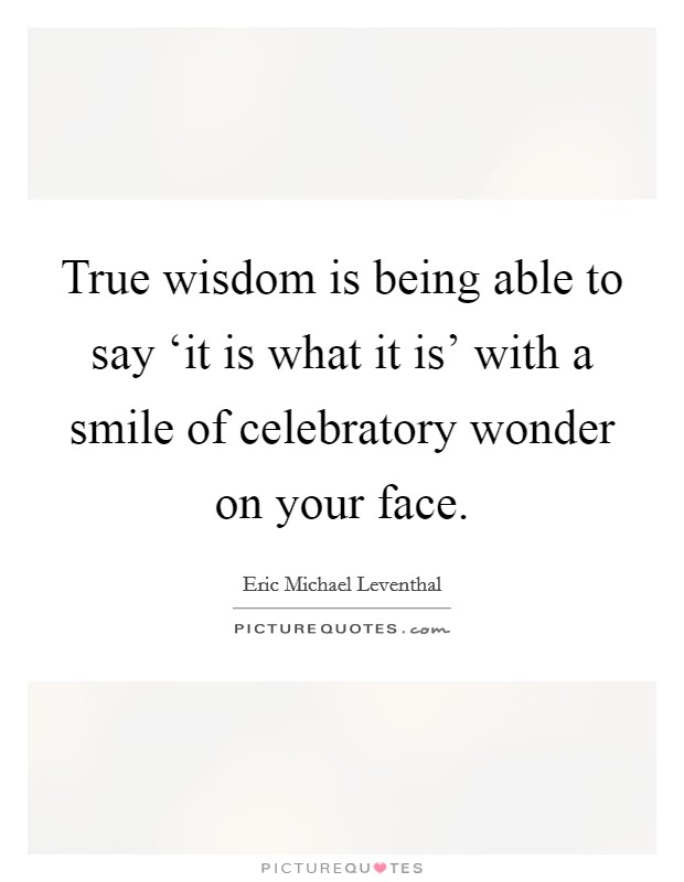 True wisdom is being able to say ‘it is what it is' with a smile of celebratory wonder on your face. Picture Quote #1