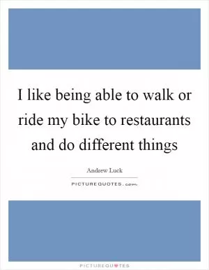 I like being able to walk or ride my bike to restaurants and do different things Picture Quote #1