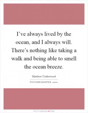 I’ve always lived by the ocean, and I always will. There’s nothing like taking a walk and being able to smell the ocean breeze Picture Quote #1