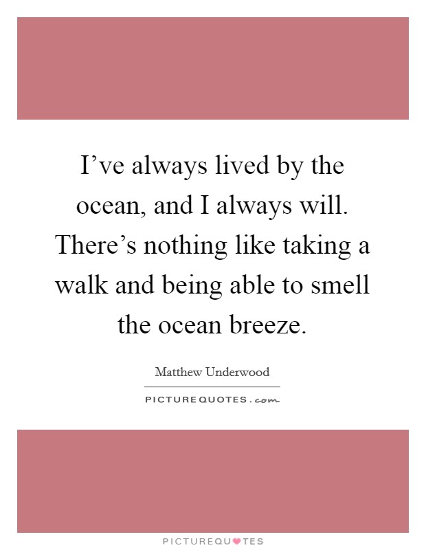 I've always lived by the ocean, and I always will. There's nothing like taking a walk and being able to smell the ocean breeze. Picture Quote #1