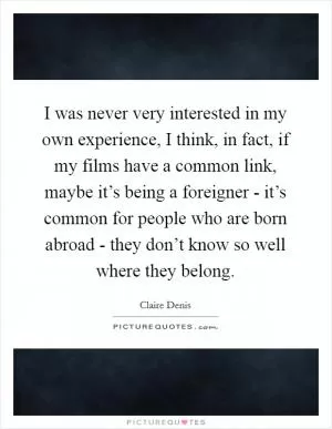 I was never very interested in my own experience, I think, in fact, if my films have a common link, maybe it’s being a foreigner - it’s common for people who are born abroad - they don’t know so well where they belong Picture Quote #1