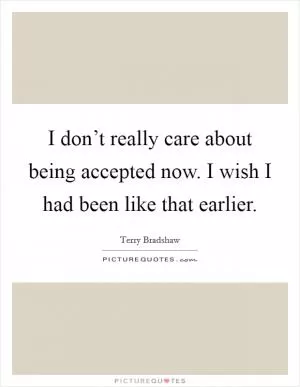 I don’t really care about being accepted now. I wish I had been like that earlier Picture Quote #1