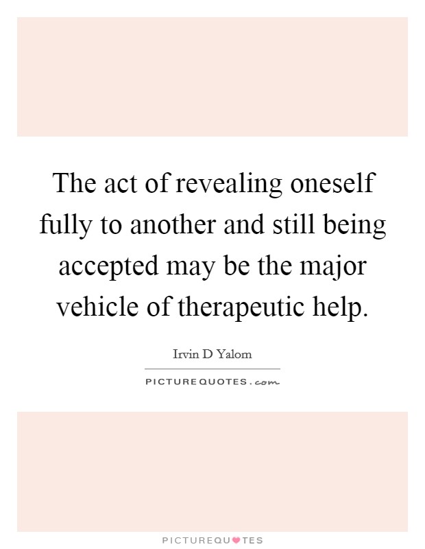 The act of revealing oneself fully to another and still being accepted may be the major vehicle of therapeutic help. Picture Quote #1