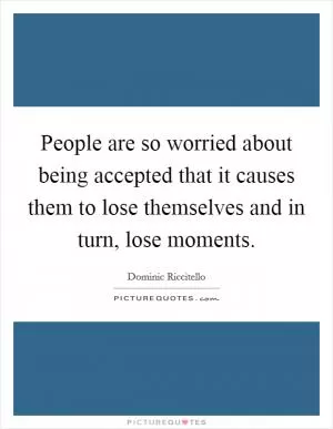 People are so worried about being accepted that it causes them to lose themselves and in turn, lose moments Picture Quote #1